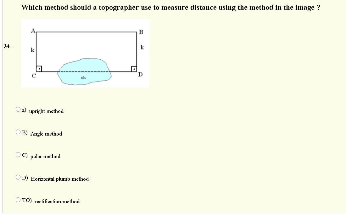 Which method should a topographer use to measure distance using the method in the image ?
B
34 -
k
k
GÖL
a) upright method
O B) Angle method
C) polar method
D) Horizontal plumb method
TO) rectification method

