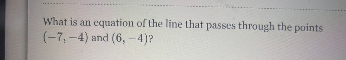 What is an equation of the line that passes through the points
(-7,-4) and (6,-4)?