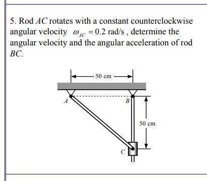 angular velocity
5. Rod AC rotates with a constant counterclockwise
c = 0.2 rad/s, determine the
angular velocity and the angular acceleration of rod
BC.
50 cm
B
50 cm