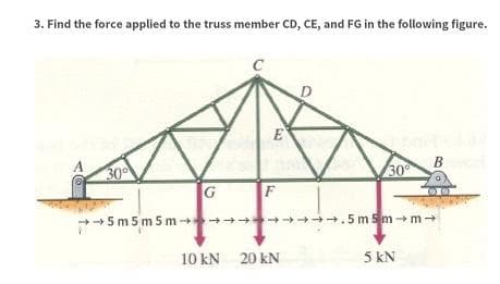 3. Find the force applied to the truss member CD, CE, and FG in the following figure.
30⁰
G
→→5m5m 5m →→
C
E
F
10 kN 20 KN
m
30°
5 kN
B
→→→.5m5m-m→