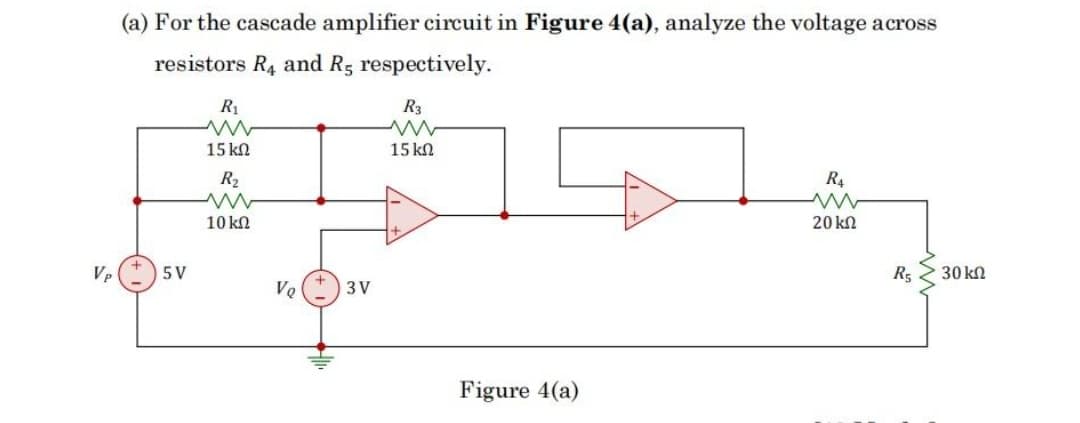(a) For the cascade amplifier circuit in Figure 4(a), analyze the voltage across
resistors R4 and Rg respectively.
R1
R3
15 kn
15 kN
R2
R.
10 kN
20 kN
Vp
5 V
R5
30 kn
VQ
3 V
Figure 4(a)
