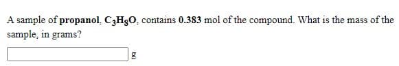 A sample of propanol, C3H3O, contains 0.383 mol of the compound. What is the mass of the
sample, in grams?

