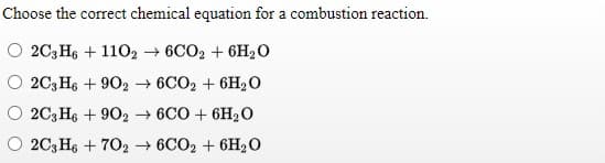 Choose the correct chemical equation for a combustion reaction.
O 2C;Hs + 1102 → 6CO2 + 6H20
O 2C3 H6 + 902 → 6CO2 + 6H2O
O 2C;H6 + 902 6CO + 6H2 o
O 2C;H6 + 702 → 6CO2 + 6H20
