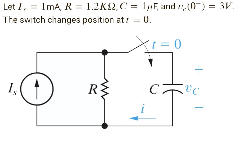 - ImA, R -
1.2KQ,C = 1µF, and v (0¯) = 3V.
Let Is
The switch changes position at t = 0.
t = 0
VC
Is
R{
