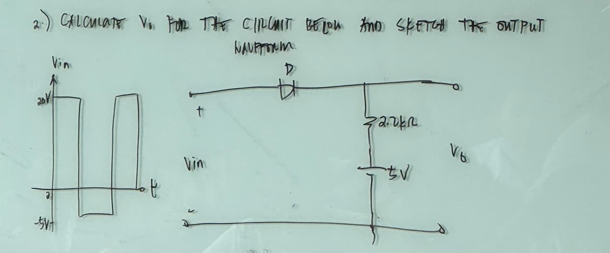 2.) CALCULATE V₁ FOR THE CIRCUIT BELOW AND SKETCH THE OUTPUT
WAVEFORM
20V
t
t
Vin
D
bt
2.2kn
SV
V6