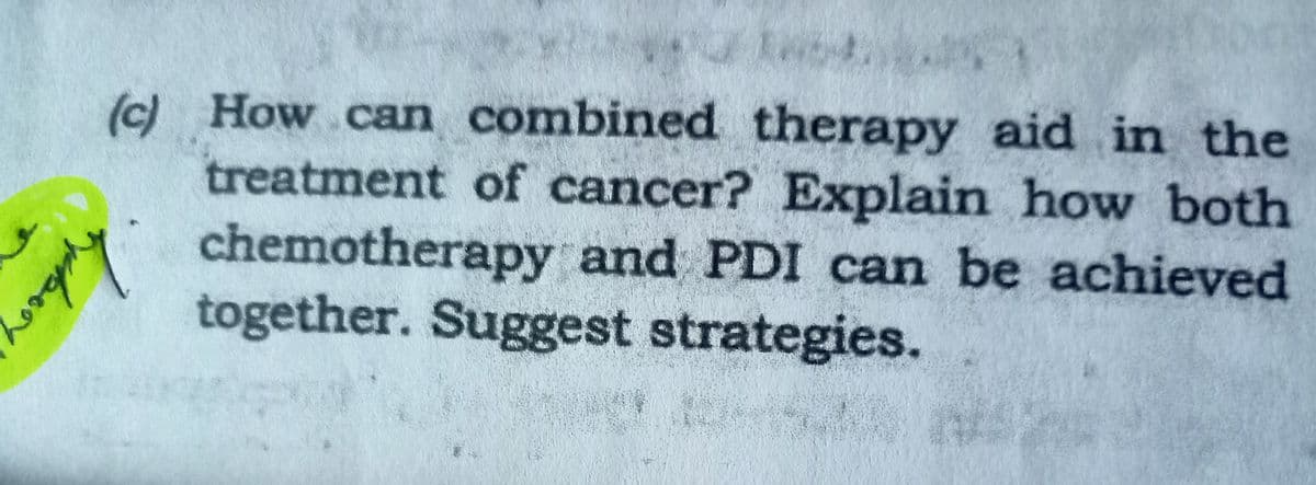 (c) How can combined therapy aid in the
treatment of cancer? Explain how both
chemotherapy and PDI can be achieved
together. Suggest strategies.
erophy
19