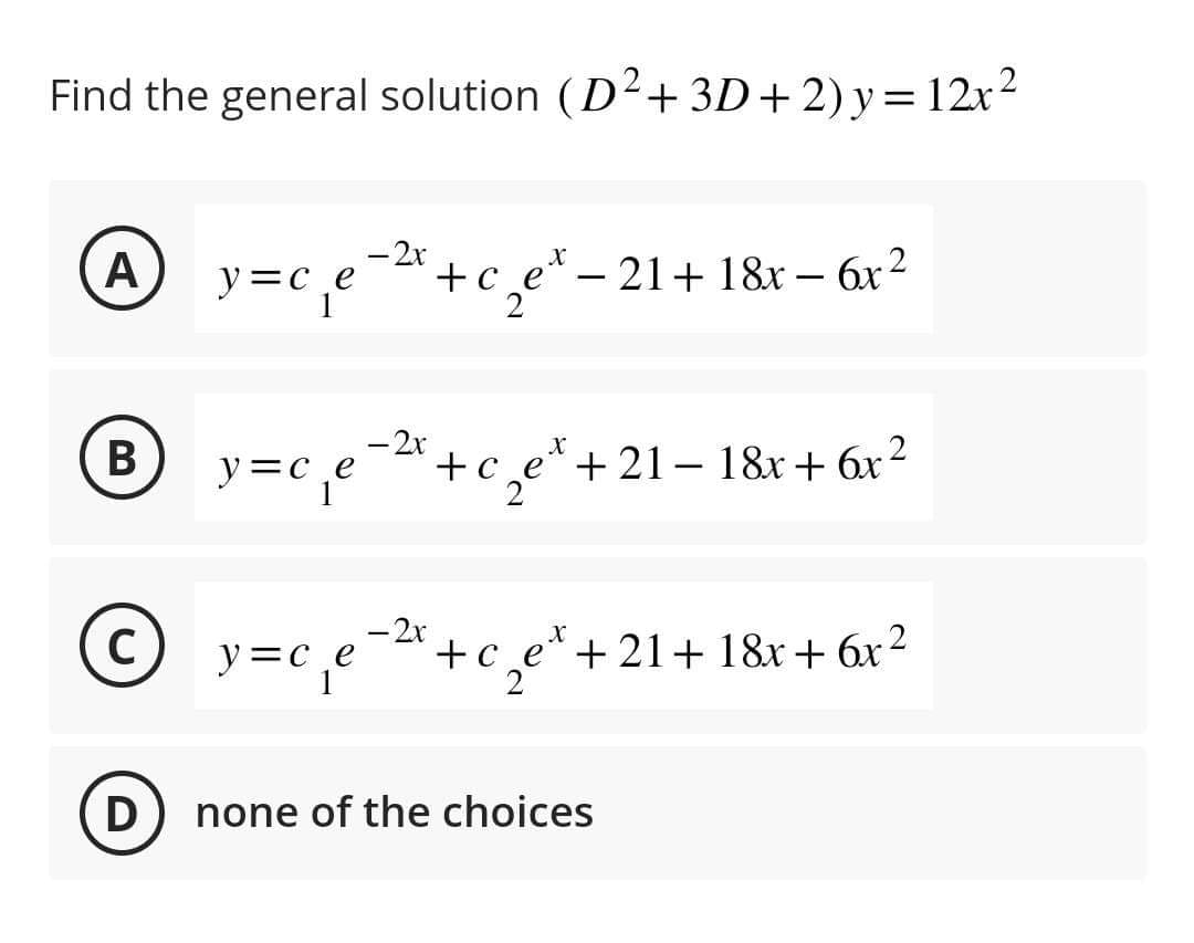 Find the general solution (D²+3D+2) y = 12x²
A
B
y=c₁₂e-²x+c₂e¹-21+ 18x − 6x²
-
y=c₁₂e
Ⓒy=c₂₁e
C
-2x
- 2x
X
+ce +21-18x + 6x²
+ce +21+ 18x + 6x²
D) none of the choices