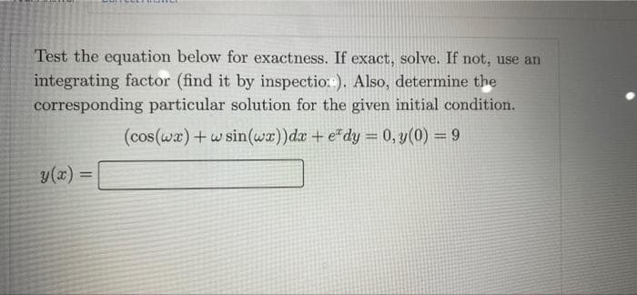 Test the equation below for exactness. If exact, solve. If not, use an
integrating factor (find it by inspectio:). Also, determine the
corresponding particular solution for the given initial condition.
(cos(wx) + w sin(wx))dx + e*dy = 0, y(0) = 9
y(x) =