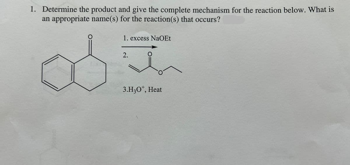 1. Determine the product and give the complete mechanism for the reaction below. What is
an appropriate name(s) for the reaction(s) that occurs?
1. excess NaOEt
2.
3.H3O+, Heat