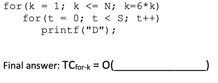 for (k
for (t
1; k <= N; k=6*k)
0; t < S; t++)
printf ("D");
=
=
Final answer: TCfor-k = O(_