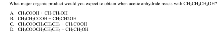 What major organic product would you expect to obtain when acetic anhydride reacts with CH;CH;CH;OH?
А. СH,COОН + CH,CH,OH
В. СН:CH:COОН + СH:CH2OН
С. СH:COOCН.CH-CH; + CH:СООН
D. CH;COOCH2CH¿CH3 + CH3CH2OH
