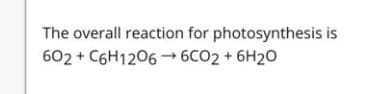 The overall reaction for photosynthesis is
602 + C6H1206 → 6CO2 + 6H20
