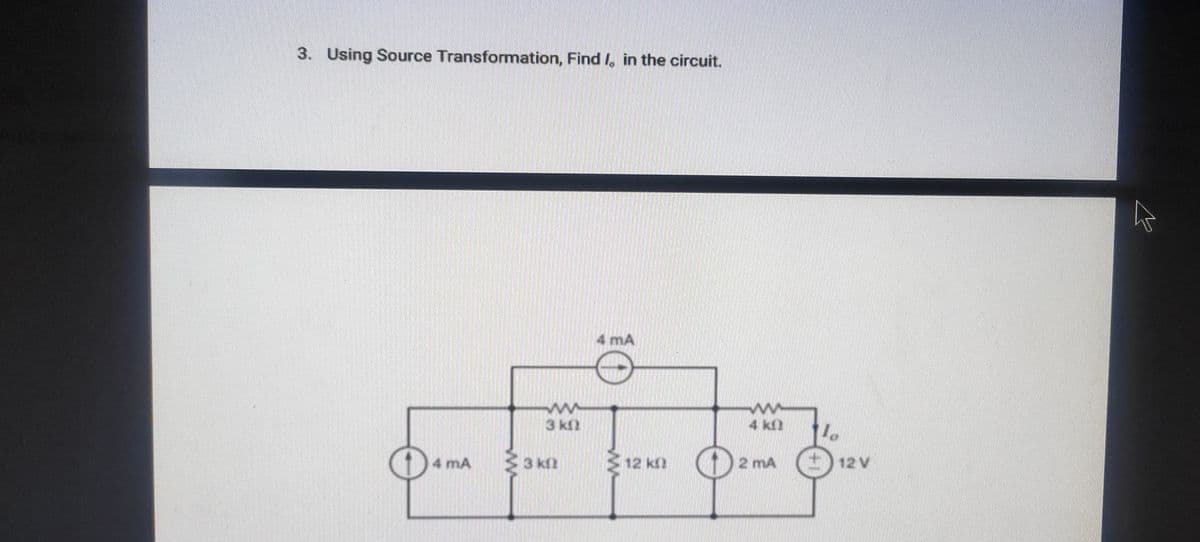 3. Using Source Transformation, Find I, in the circuit.
4 mA
3 kl2
4 k2
mA
3 kf
12 kn
2 mA
+ 12 V
4 mA
ww
