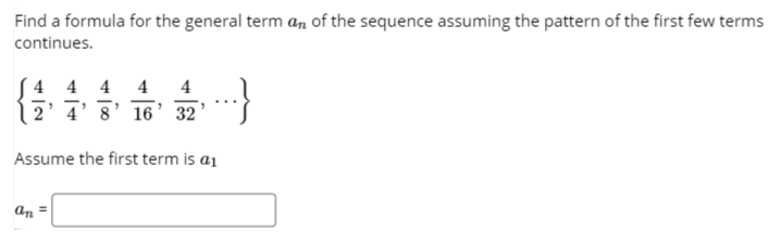 Find a formula for the general term an of the sequence assuming the pattern of the first few terms
continues.
4 4 4
4
4
2' 4' 8'16’32
Assume the first term is a1
an =
