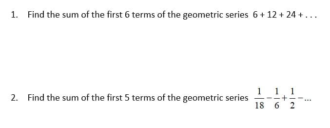 1. Find the sum of the first 6 terms of the geometric series 6+ 12 + 24 +...
2. Find the sum of the first 5 terms of the geometric series
1 1 1
+
18 6
|
...
2
