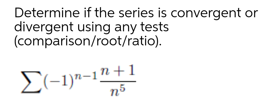 Determine if the series is convergent or
divergent using any tests
(comparison/root/ratio).
E(-1)n-1n+1
n5
E(-1)"-
