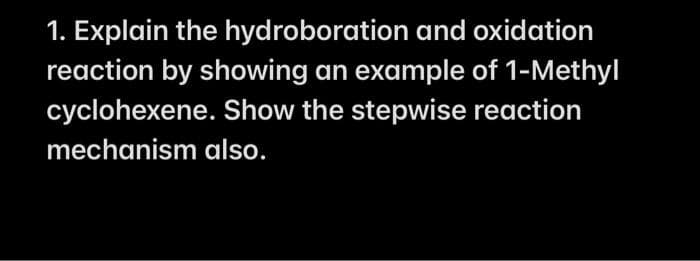 1. Explain the hydroboration and oxidation
reaction by showing an example of 1-Methyl
cyclohexene. Show the stepwise reaction
mechanism also.