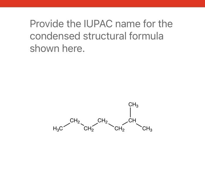 Provide the IUPAC name for the
condensed structural formula
shown here.
H3C
CH₂.
CH₂
CH₂
CH₂
CH3
CH
CH3