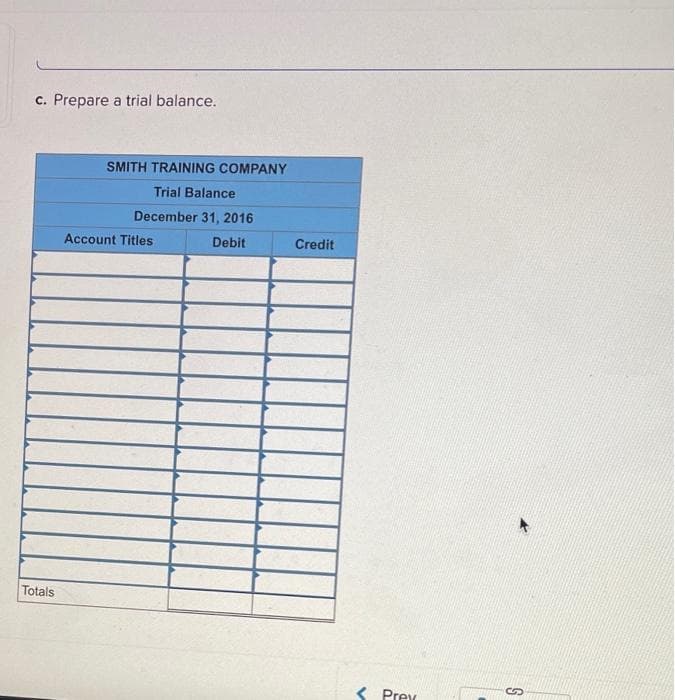 c. Prepare a trial balance.
Totals
SMITH TRAINING COMPANY
Trial Balance
December 31, 2016
Debit
Account Titles
Credit
< Prev
S