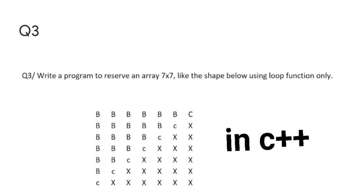Q3
Q3/ Write a program to reserve an array 7x7, like the shape below using loop function only.
в в в в
В в с
В
В
В
in c++
В
В
В
C
В
В
C
В
C
В
C
U X x X
X X
