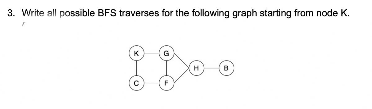 3. Write all possible BFS traverses for the following graph starting from node K.
K
G
F
H
B