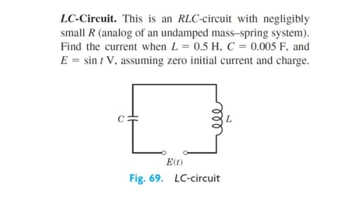 LC-Circuit. This is an RLC-circuit with negligibly
small R (analog of an undamped mass-spring system).
Find the current when L = 0.5 H, C = 0.005 F, and
%3D
E = sin t V, assuming zero initial current and charge.
E(t)
Fig. 69. LC-circuit
