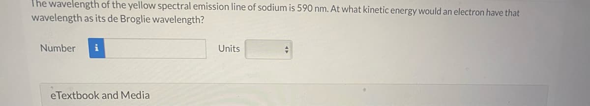 The wavelength of the yellow spectral emission line of sodium is 590 nm. At what kinetic energy would an electron have that
wavelength as its de Broglie wavelength?
Number
i
Units
eTextbook and Media
