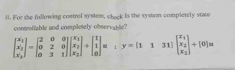 B. For the following control system, check Is the system completely state
controllable and completely observable?
2
=
001
20x2+
lo
3
2.
0
u; y = [1 1 31] x2+[0]u
[x2]