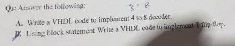 Q3: Answer the following:
3:8
A. Write a VHDL code to implement 4 to 8 decoder.
P. Using block statement Write a VHDL code to implement T flip-flop.