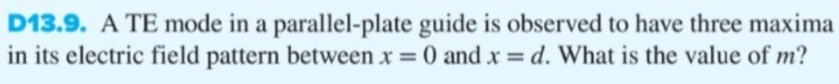 D13.9. A TE mode in a parallel-plate guide is observed to have three maxima
in its electric field pattern between x = 0 and x = d. What is the value of m?