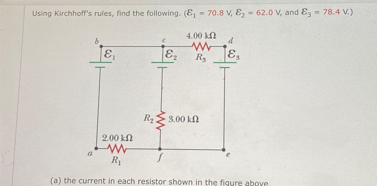 Using Kirchhoff's rules, find the following. (E₁ = 70.8 V, E2 = 62.0 V, and E3 = 78.4 V.)
E₁
4.00 ΚΩ
C
w
8,
Rg
d
Es
R2
3.00 ΚΩ
2.00 ΚΩ
w
a
f
R₁
(a) the current in each resistor shown in the figure above