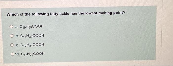 Which of the following fatty acids has the lowest melting point?
O a. C19H39COOH
O b. C17H33COOH
O c. C17H31COOH
O'd. C17H29COOH
