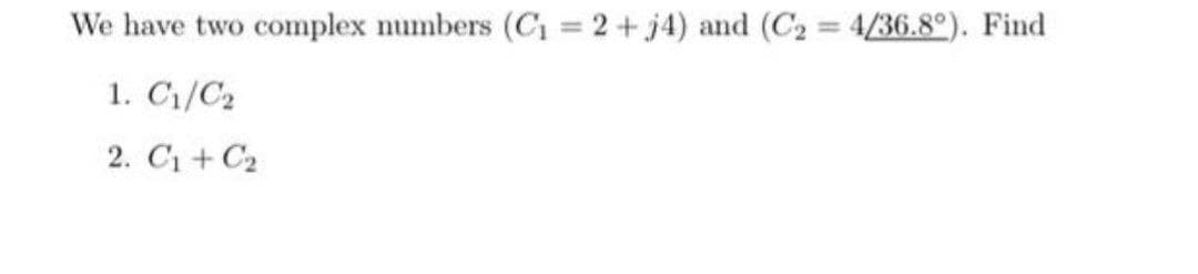 We have two complex numbers (C1 = 2 + j4) and (C2 = 4/36.8°). Find
1. C1/C2
2. C1+ C2
