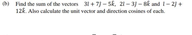 Find the sum of the vectors 3î + 7ĵ – 5k, 2î – 3j – 8k and î – 2ĵ +
12k. Also calculate the unit vector and direction cosines of each.
(b)
