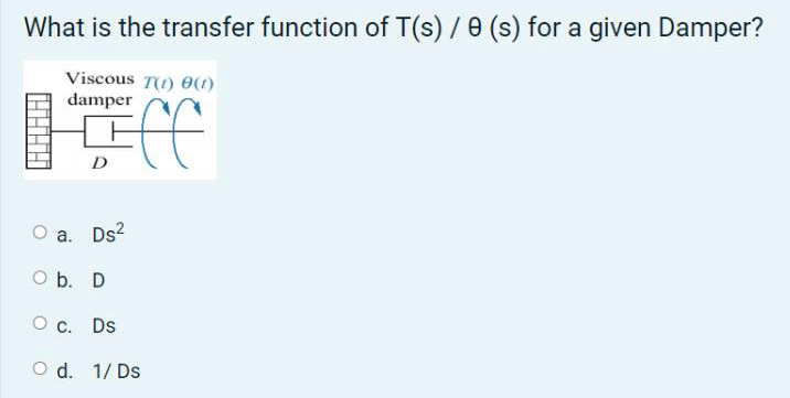 What is the transfer function of T(s) / 0 (s) for a given Damper?
Viscous T(1) 0(1)
damper
O a. Ds2
O b. D
O c. Ds
O d. 1/ Ds
