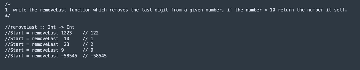 /*
1- write the removeLast function which removes the last digit from a given number, if the number < 10 return the number it self.
*/
//removeLast :: Int -> Int
//Start = removeLast 1223
10
//Start = removeLast
//Start = removeLast
//Start = removeLast 9
//Start = removeLast -58545
// 122
// 1
// 2
// 9
// -58545
23
