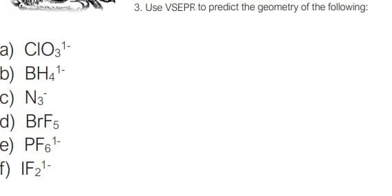 3. Use VSEPR to predict the geometry of the following:
a) CIO3-
b) BH41-
c) N3
d) BrF5
e) PF6-
f) IF21-
