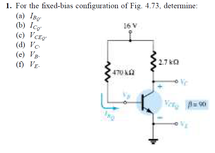 1. For the fixed-bias configuration of Fig. 4.73, determine:
(а) Тво-
(b) Ico
(c) VCE9-
(d) Vc-
(e) V;
(f) VE-
16 V
B.
27kQ
470 k
Wet =
