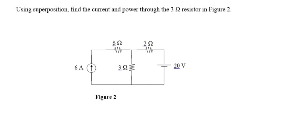 Using superposition, find the curent and power through the 3 2 resistor in Figure 2.
6Ω
2Ω
6 A
3ΩΞ
20 V
Figure 2
