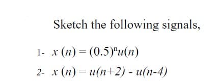 Sketch the following signals,
1- x (n) = (0.5)u(n)
2- x (n) = u(n+2) - u(n-4)