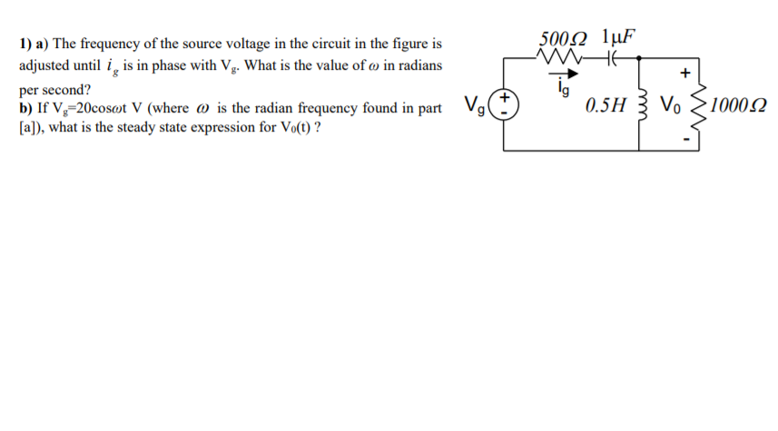 1) a) The frequency of the source voltage in the circuit in the figure is
500Ω 1μF
adjusted until i, is in phase with Vg. What is the value of o in radians
per second?
b) If V-20cosot V (where @ is the radian frequency found in part Vg
[a]), what is the steady state expression for Vo(t) ?
ig
0.5H 3 Vo
1000Q
