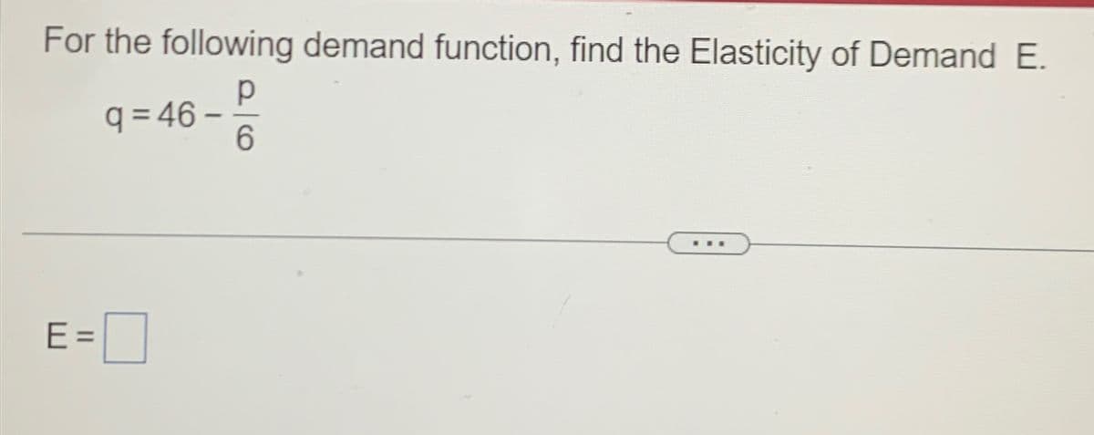 For the following demand function, find the Elasticity of Demand E.
q=46-
р
6
E =