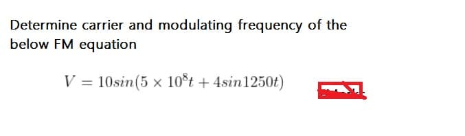 Determine carrier and modulating frequency of the
below FM equation
V = 10sin(5 x 10°t + 4sin1250t)
