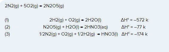 2N2(g) + 502(g) → 2N2O5(g)
(1)
(2)
(3)
2H2(g) + O2(g) → 2H2O(l)
N205(g) + H2O(l) → 2HNO3(aq)
1/2N2(g) + O2(g) + 1/2H2(g) → HNO3(1)
AH° = -572 k
ΔΗ° = −77 k
AH = -174 k