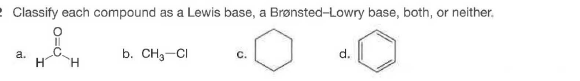 2 Classify each compound as a Lewis base, a Brønsted-Lowry base, both, or neither.
b. CH3-CI
d.
a.
C.
H.
