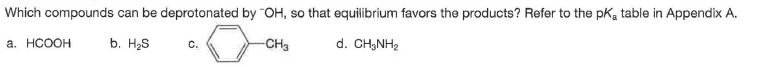 Which compounds can be deprotonated by "OH, so that equilibrium favors the products? Refer to the pKa table in Appendix A.
а. НСООН
b. H2S
-CH3
d. CH,NH2
C.
