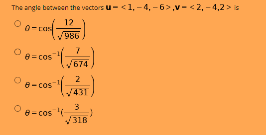 The angle between the vectors u = <1, – 4, – 6>,v= <2, – 4,2 > is
12
e = cos
986
7
e = cos
V674
2
0 = cos
431
3
0 = cos
318
