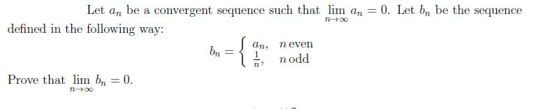 Let an be a convergent sequence such that lim an = 0. Let bn be the sequence
defined in the following way:
Prove that lim bn
n→∞
= 0.
-{$
bn
an, neven
nodd