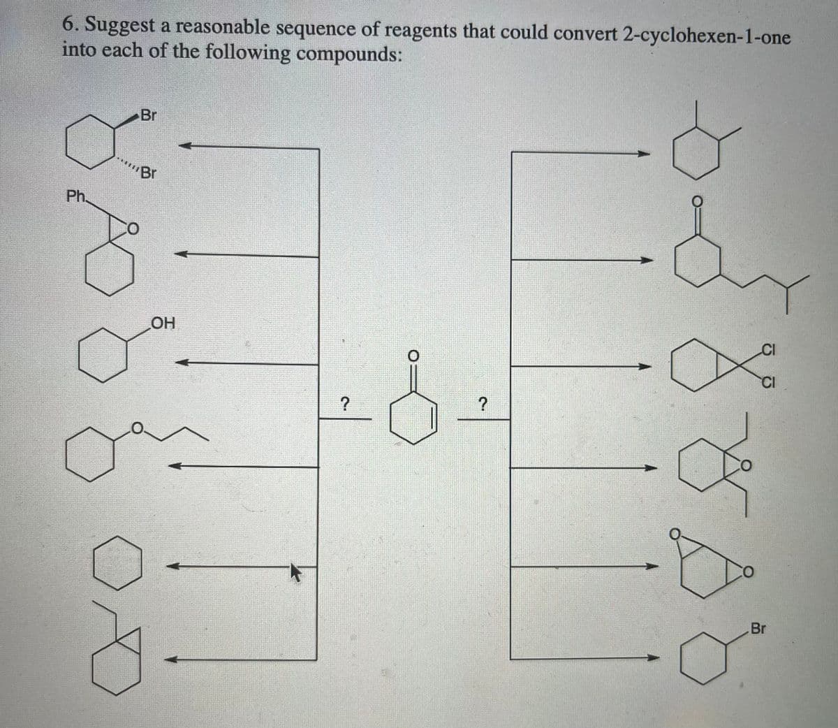 6. Suggest a reasonable sequence of reagents that could convert 2-cyclohexen-1-one
into each of the following compounds:
o
Ph.
Br
Br
0
X
OH
²d-
?
?
X
5
A
CO
CI
CI
Br
