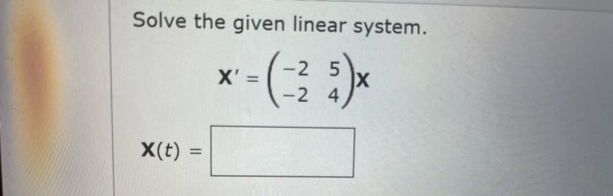 Solve the given linear system.
-2 5
X' =
-2 4
X(t) =
%3D
